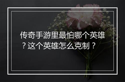 传奇手游里最怕哪个英雄？这个英雄怎么克制？
