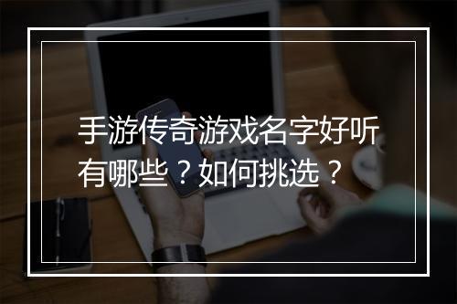 手游传奇游戏名字好听有哪些？如何挑选？
