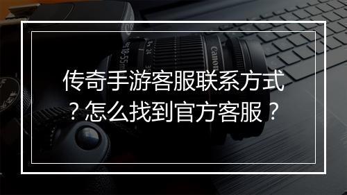 传奇手游客服联系方式？怎么找到官方客服？