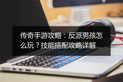 传奇手游攻略：反派男孩怎么玩？技能搭配攻略详解