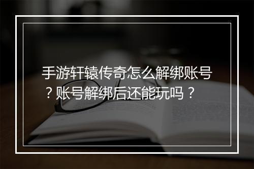 手游轩辕传奇怎么解绑账号？账号解绑后还能玩吗？