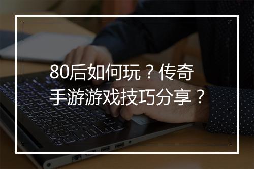 80后如何玩？传奇手游游戏技巧分享？