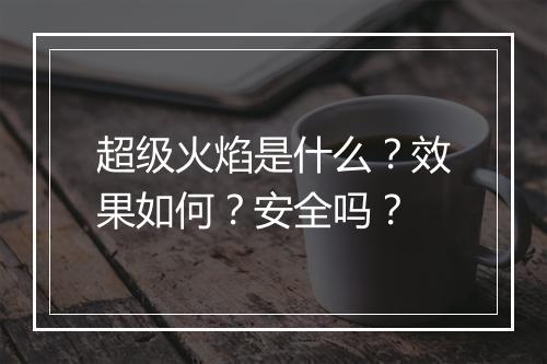 超级火焰是什么？效果如何？安全吗？