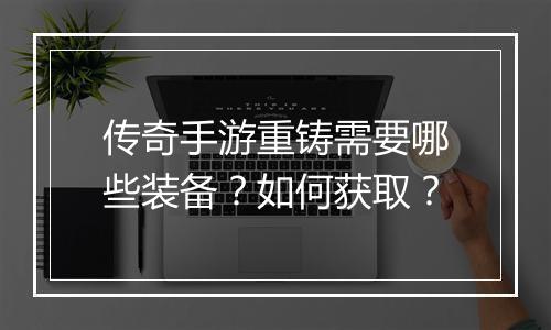 传奇手游重铸需要哪些装备？如何获取？