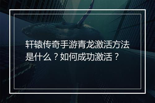 轩辕传奇手游青龙激活方法是什么？如何成功激活？