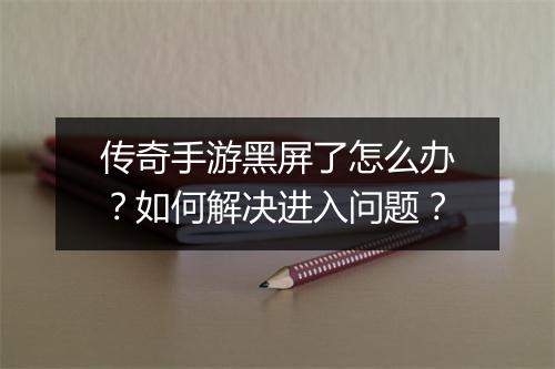 传奇手游黑屏了怎么办？如何解决进入问题？