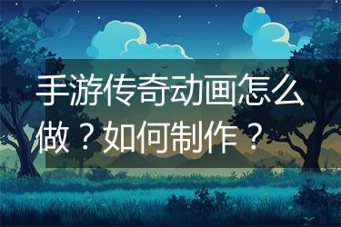 手游传奇动画怎么做？如何制作？