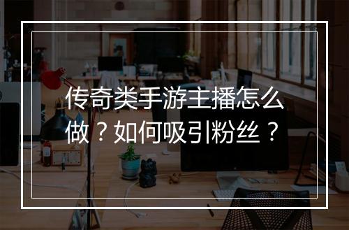 传奇类手游主播怎么做？如何吸引粉丝？