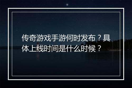 传奇游戏手游何时发布？具体上线时间是什么时候？