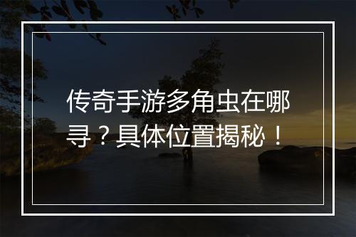 传奇手游多角虫在哪寻？具体位置揭秘！