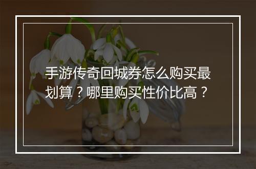 手游传奇回城券怎么购买最划算？哪里购买性价比高？