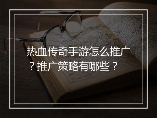 热血传奇手游怎么推广？推广策略有哪些？