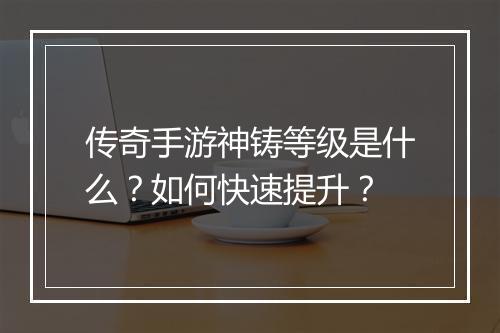 传奇手游神铸等级是什么？如何快速提升？