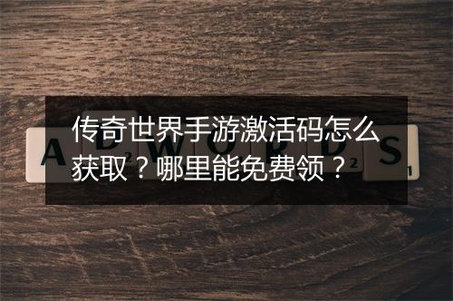 传奇世界手游激活码怎么获取？哪里能免费领？