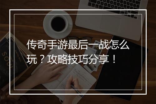 传奇手游最后一战怎么玩？攻略技巧分享！