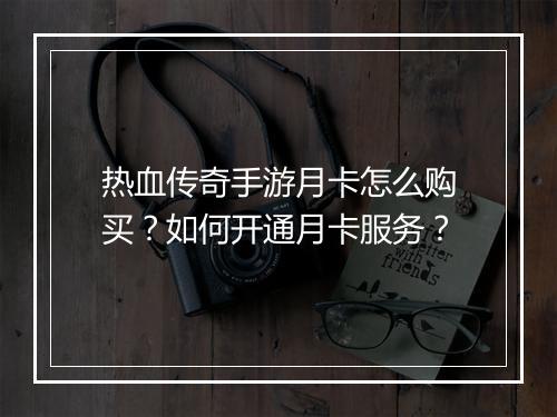 热血传奇手游月卡怎么购买？如何开通月卡服务？