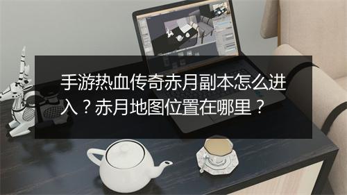 手游热血传奇赤月副本怎么进入？赤月地图位置在哪里？