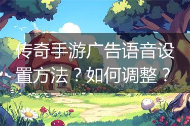 传奇手游广告语音设置方法？如何调整？
