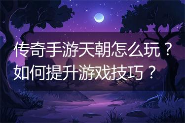 传奇手游天朝怎么玩？如何提升游戏技巧？