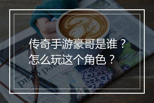 传奇手游豪哥是谁？怎么玩这个角色？
