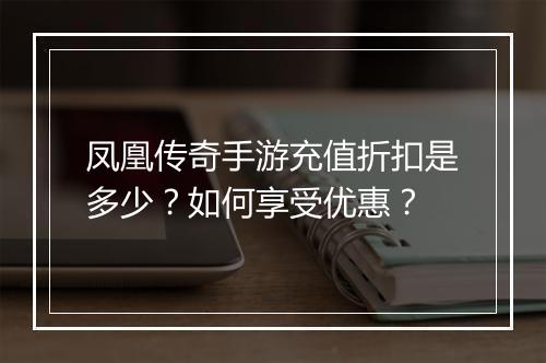 凤凰传奇手游充值折扣是多少？如何享受优惠？
