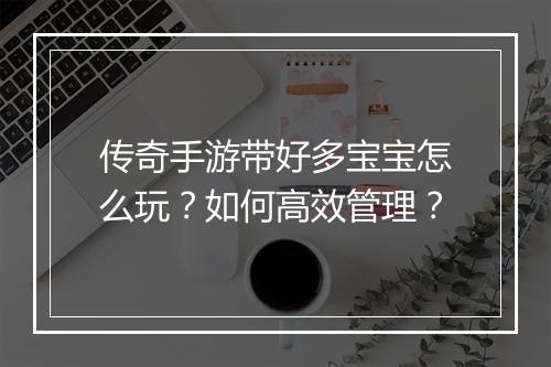 传奇手游带好多宝宝怎么玩?如何高效管理?