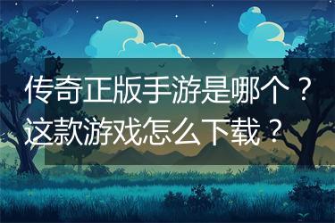 传奇正版手游是哪个？这款游戏怎么下载？