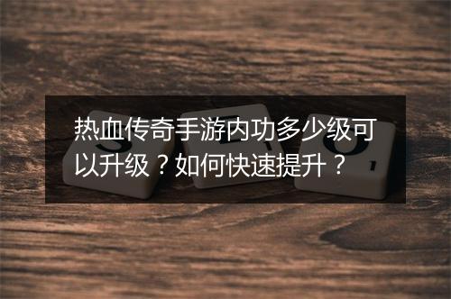 热血传奇手游内功多少级可以升级？如何快速提升？