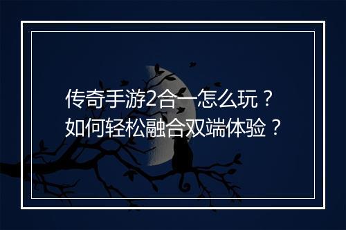 传奇手游2合一怎么玩？如何轻松融合双端体验？
