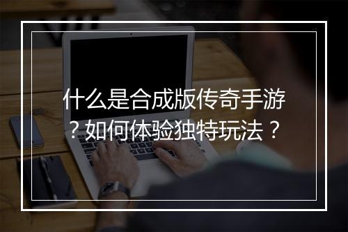 什么是合成版传奇手游？如何体验独特玩法？