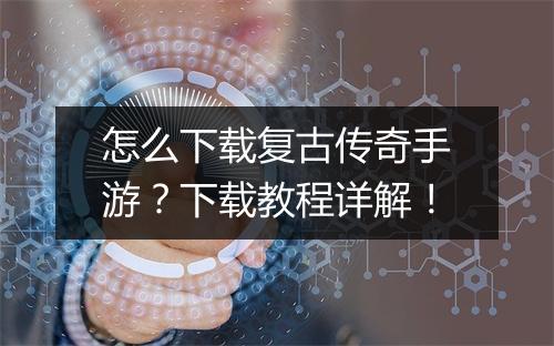 怎么下载复古传奇手游？下载教程详解！