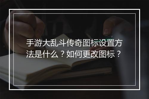 手游大乱斗传奇图标设置方法是什么？如何更改图标？