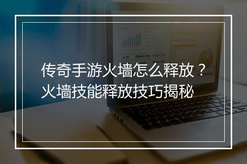 传奇手游火墙怎么释放？火墙技能释放技巧揭秘