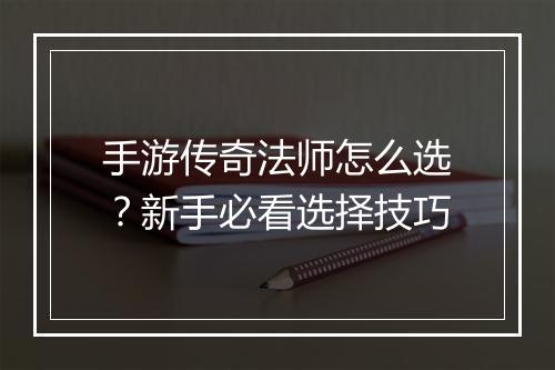 手游传奇法师怎么选？新手必看选择技巧