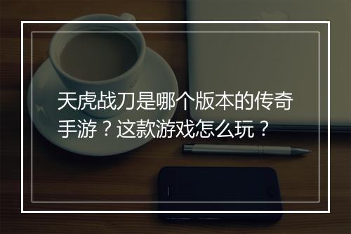 天虎战刀是哪个版本的传奇手游？这款游戏怎么玩？