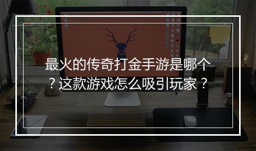最火的传奇打金手游是哪个？这款游戏怎么吸引玩家？