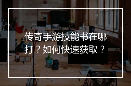 传奇手游技能书在哪打？如何快速获取？