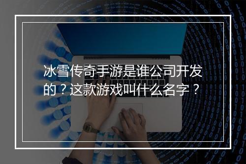 冰雪传奇手游是谁公司开发的？这款游戏叫什么名字？
