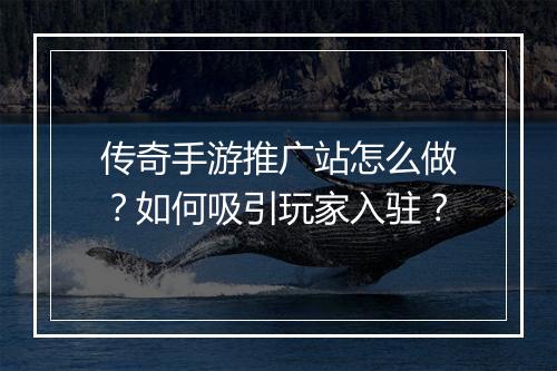 传奇手游推广站怎么做？如何吸引玩家入驻？