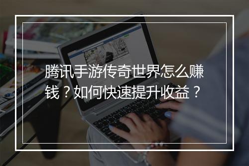 腾讯手游传奇世界怎么赚钱？如何快速提升收益？