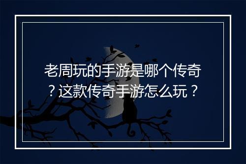老周玩的手游是哪个传奇？这款传奇手游怎么玩？