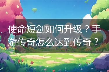 使命短剑如何升级？手游传奇怎么达到传奇？