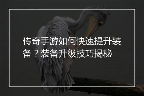 传奇手游如何快速提升装备？装备升级技巧揭秘