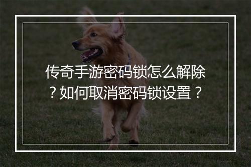 传奇手游密码锁怎么解除？如何取消密码锁设置？