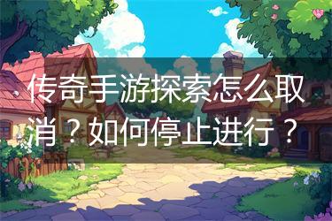传奇手游探索怎么取消？如何停止进行？