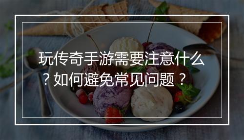 玩传奇手游需要注意什么？如何避免常见问题？