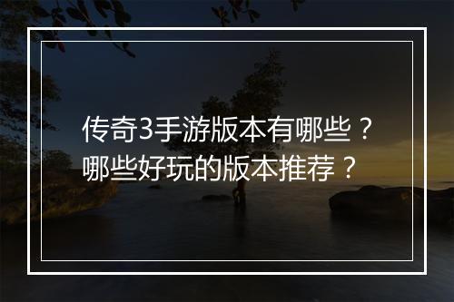 传奇3手游版本有哪些？哪些好玩的版本推荐？