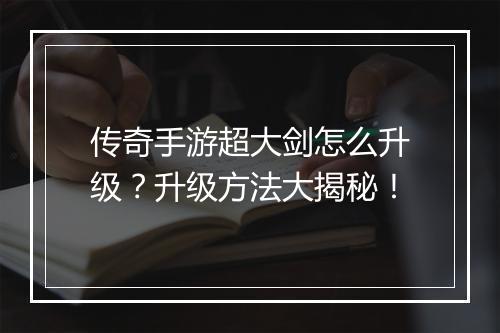 传奇手游超大剑怎么升级？升级方法大揭秘！