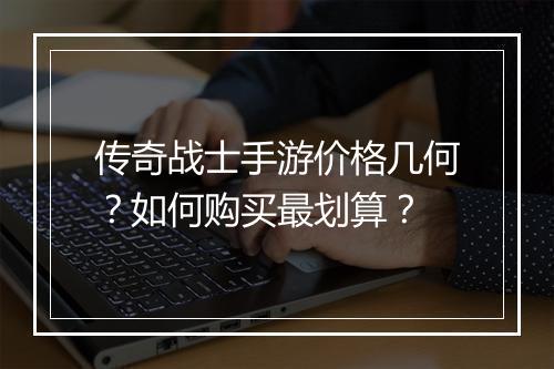 传奇战士手游价格几何？如何购买最划算？