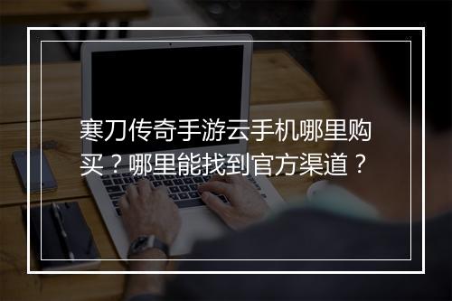 寒刀传奇手游云手机哪里购买？哪里能找到官方渠道？